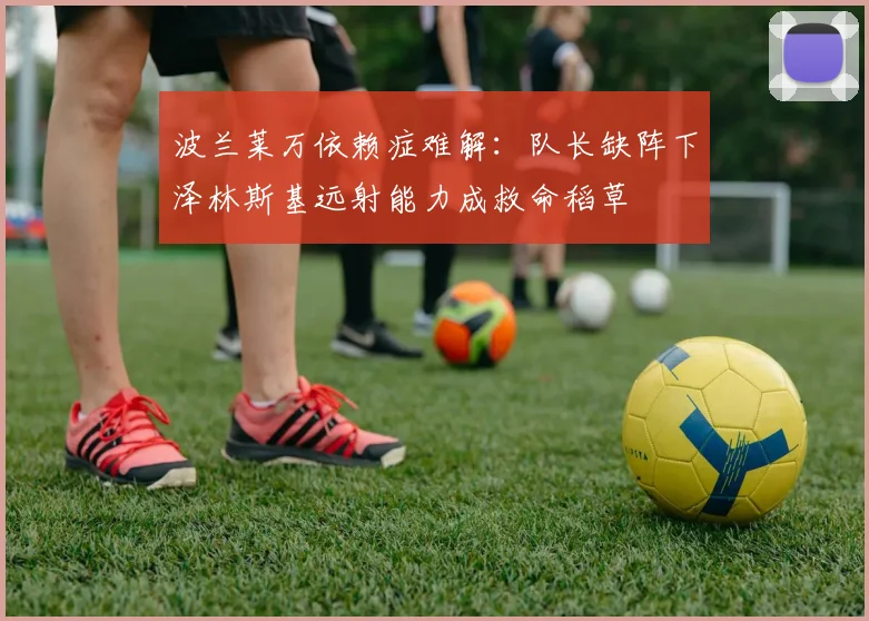 波兰莱万依赖症难解:队长缺阵下泽林斯基远射能力成救命稻草