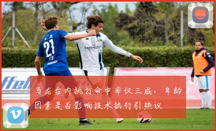 马龙台内挑打命中率仅三成，年龄因素是否影响技术执行引热议