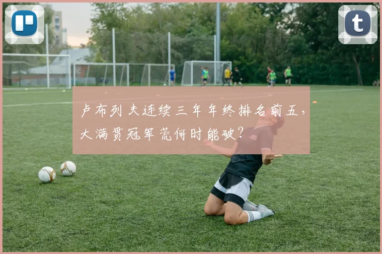 卢布列夫连续三年年终排名前五,大满贯冠军荒何时能破?