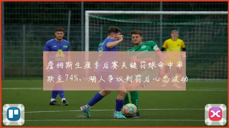 詹姆斯生涯季后赛关键罚球命中率跌至74%，湖人争议判罚后心态波动创16年新低