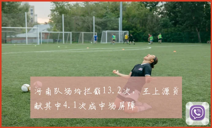 河南队场均拦截13.2次,王上源贡献其中4.1次成中场屏障