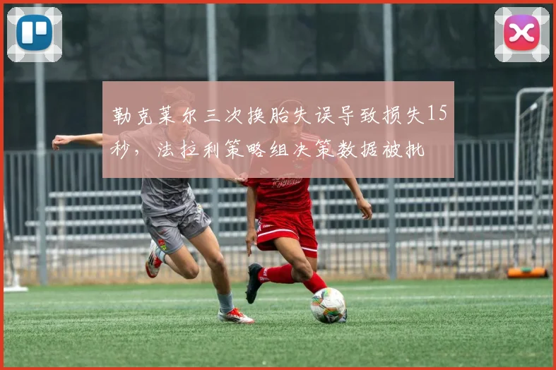 勒克莱尔三次换胎失误导致损失15秒，法拉利策略组决策数据被批