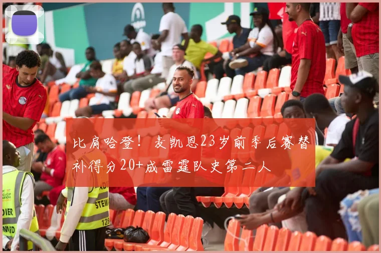 比肩哈登！麦凯恩23岁前季后赛替补得分20+成雷霆队史第二人