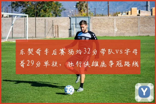东契奇季后赛场均32分带队vs字母哥29分单核，独行侠雄鹿争冠路线差异