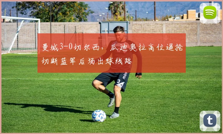 曼城3-0切尔西，瓜迪奥拉高位逼抢切断蓝军后场出球线路