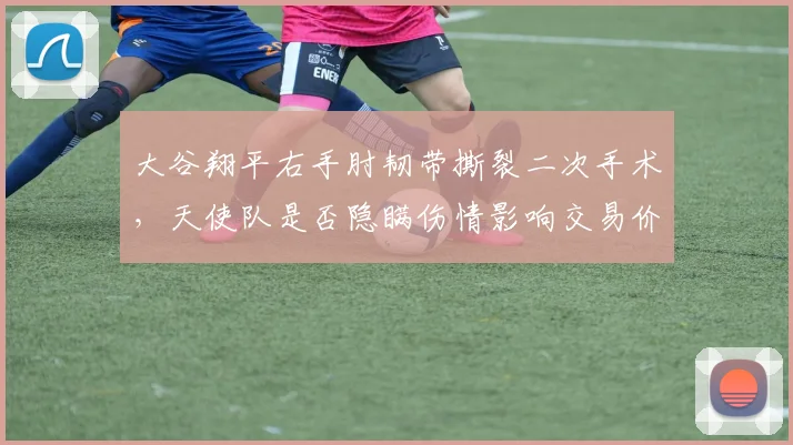 大谷翔平右手肘韧带撕裂二次手术，天使队是否隐瞒伤情影响交易价值？